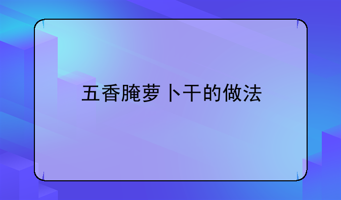 五香腌萝卜干的做法