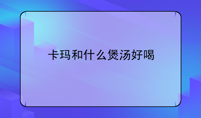 卡玛和什么煲汤好喝