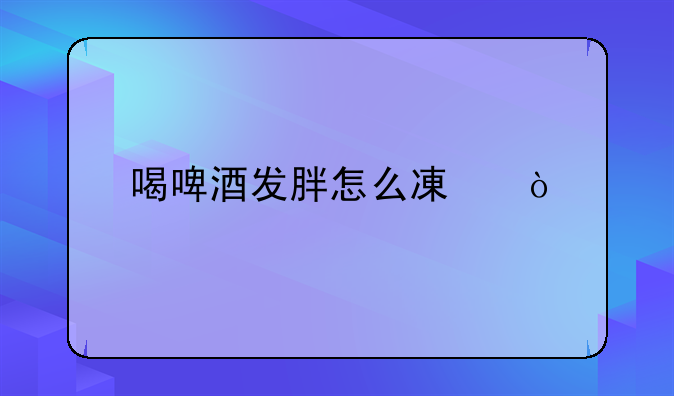 喝啤酒发胖怎么减？