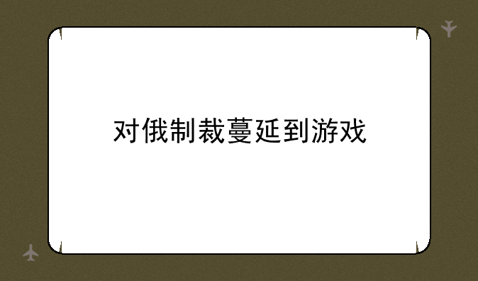 对俄制裁蔓延到游戏