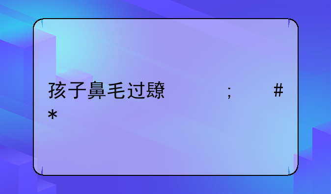 孩子鼻毛过长怎么办