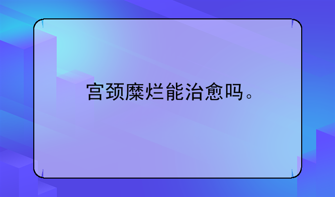 宫颈糜烂能治愈吗。