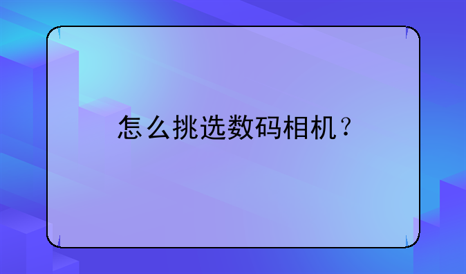 怎么挑选数码相机？