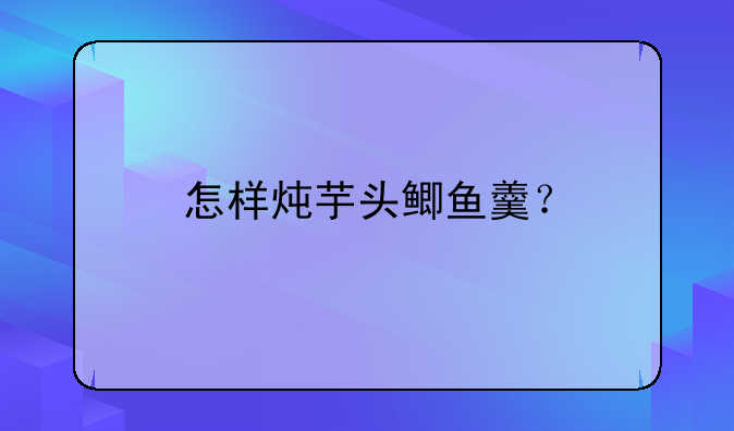 怎样炖芋头鲫鱼羹？