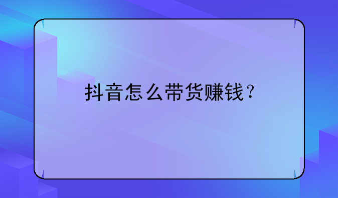 抖音怎么带货赚钱？