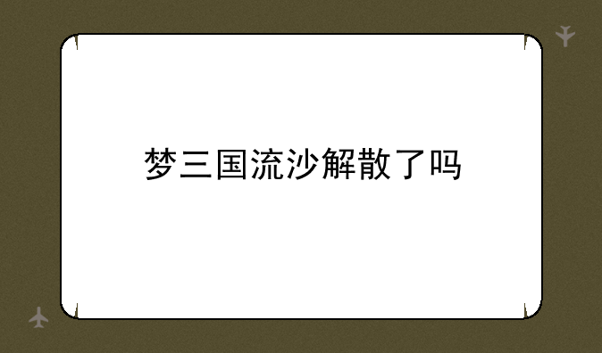 梦三国流沙解散了吗