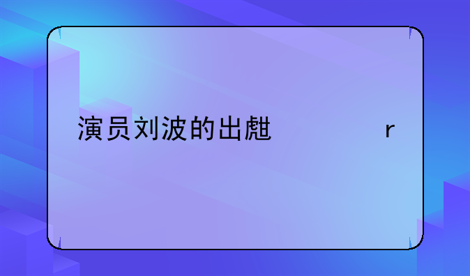 演员刘波的出生年月