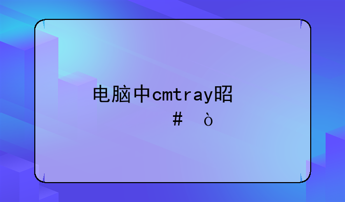 电脑中cmtray是什么？