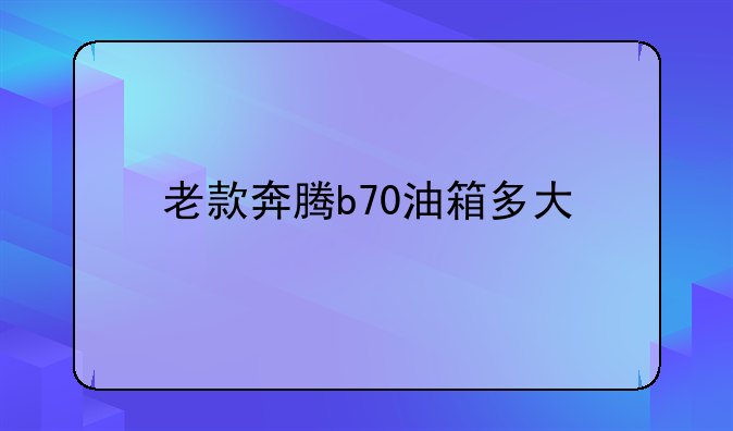 老款奔腾b70油箱多大