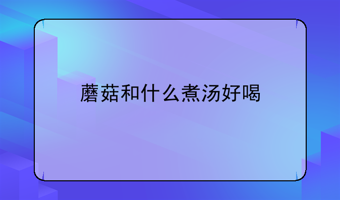 蘑菇和什么煮汤好喝