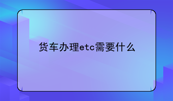 货车办理etc需要什么