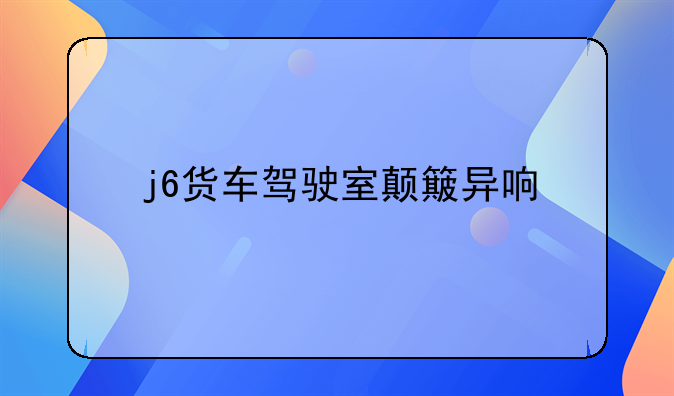 j6货车驾驶室颠簸异响