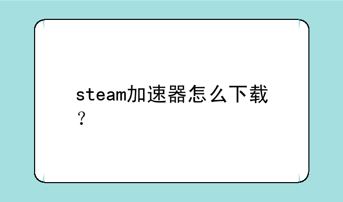 steam加速器怎么下载？