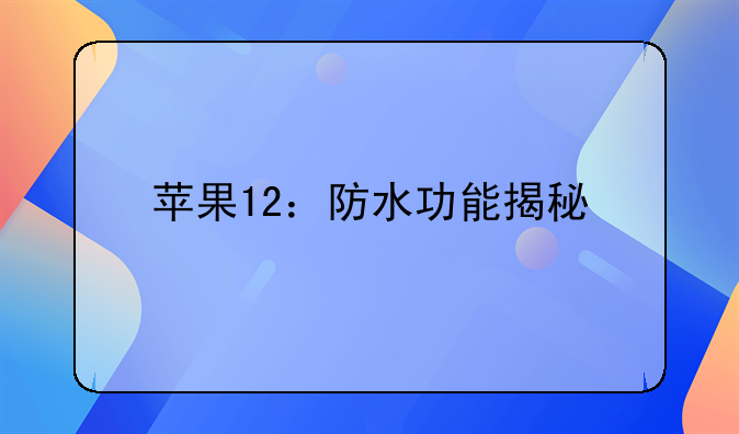 苹果12：防水功能揭秘