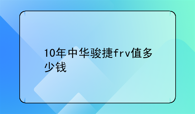 10年中华骏捷frv值多少钱