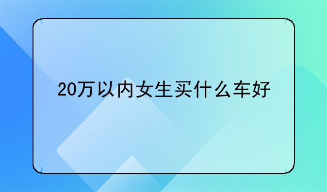 20万以内女生买什么车好