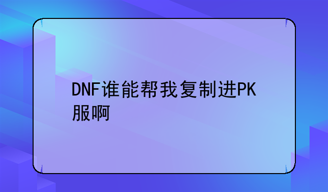 DNF谁能帮我复制进PK服啊
