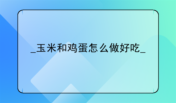 
玉米和鸡蛋怎么做好吃
