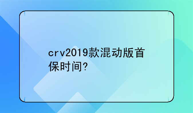 crv2019款混动版首保时间?