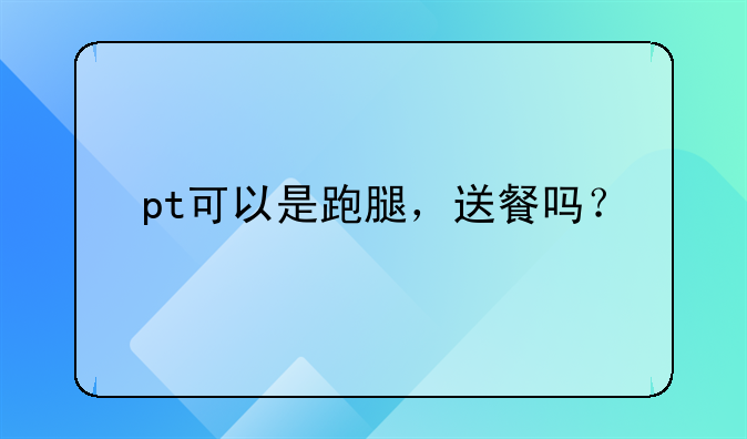 pt可以是跑腿，送餐吗？