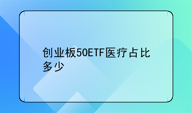 创业板50ETF医疗占比多少