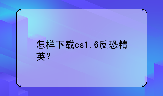 怎样下载cs1.6反恐精英？