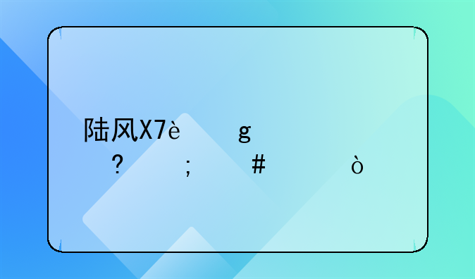 陆风X7这车质量怎么样？