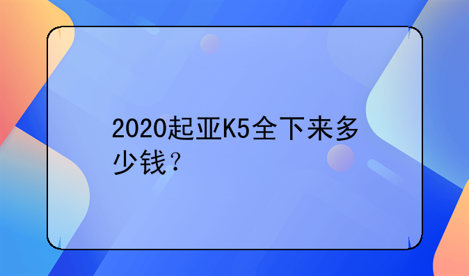 2020起亚K5全下来多少钱？