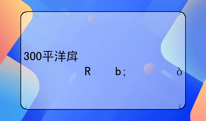 300平洋房装修费用明细？