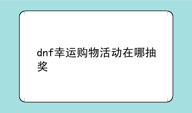dnf幸运购物活动在哪抽奖