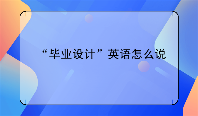 “毕业设计”英语怎么说