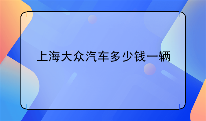 上海大众汽车多少钱一辆