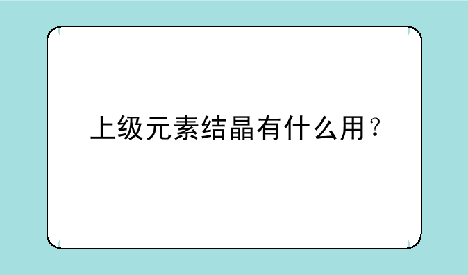 上级元素结晶有什么用？