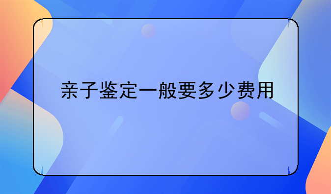 亲子鉴定一般要多少费用