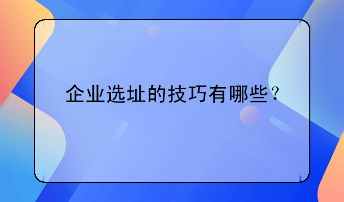 企业选址的技巧有哪些？