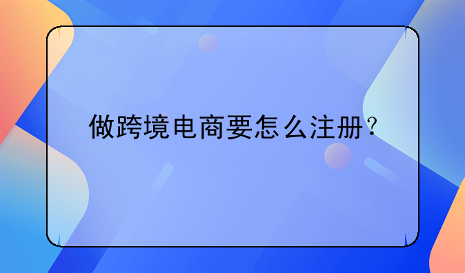 做跨境电商要怎么注册？