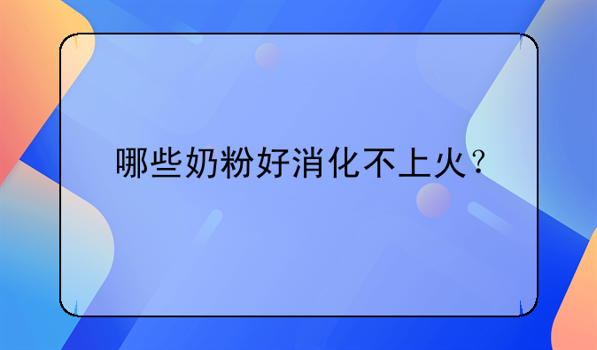 哪些奶粉好消化不上火？