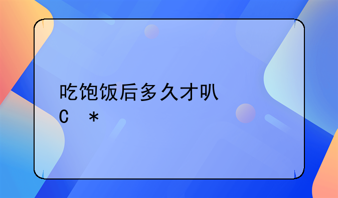 吃饱饭后多久才可以运动