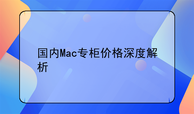 国内Mac专柜价格深度解析