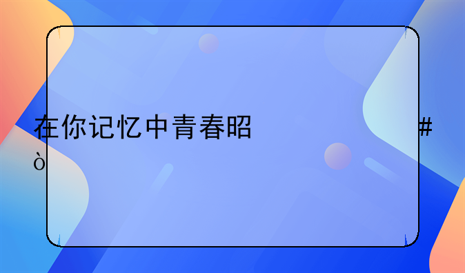 在你记忆中青春是什么？