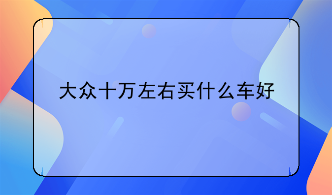 大众十万左右买什么车好