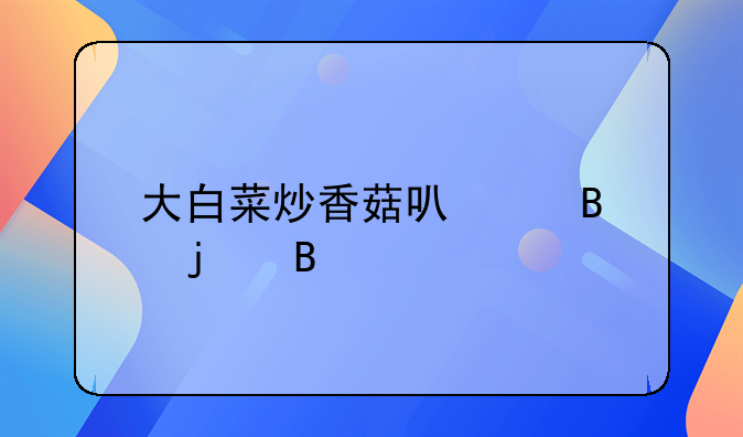 大白菜炒香菇可以吃的吗