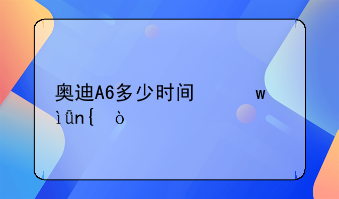 奥迪A6多少时间保养1回？