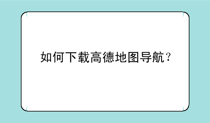 如何下载高德地图导航？