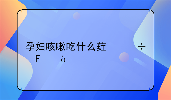 孕妇咳嗽吃什么药好呢？