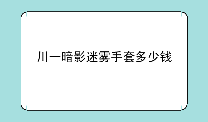 川一暗影迷雾手套多少钱