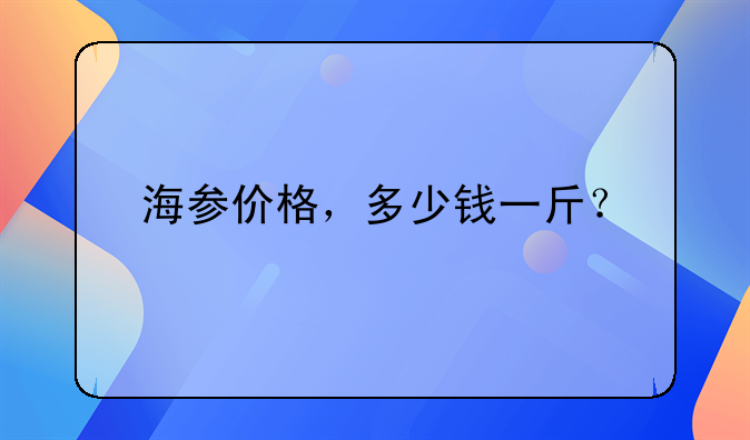 海参价格，多少钱一斤？