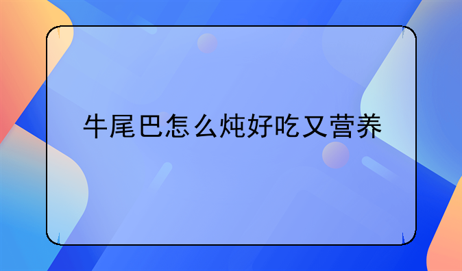 牛尾巴怎么炖好吃又营养