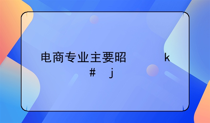 电商专业主要是做什么的