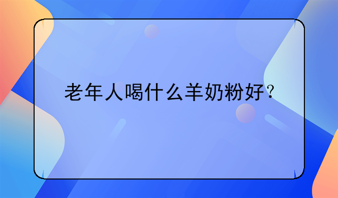 老年人喝什么羊奶粉好？